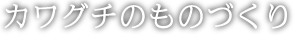 カワグチのものづくり